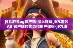 j9九游会ag客户端-深入理解 J9九游会 AG 客户端的优势和用户体验-j9九游会ag客户端