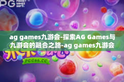 ag games九游会-探索AG Games与九游会的融合之路-ag games九游会