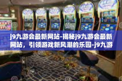 j9九游会最新网站-揭秘j9九游会最新网站，引领游戏新风潮的乐园-j9九游会最新网站