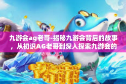 九游会ag老哥-揭秘九游会背后的故事，从初识AG老哥到深入探索九游会的世界-九游会ag老哥