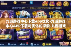 九游游戏中心下载app优化-九游游戏中心APP下载与优化的探索-九游游戏中心下载app优化