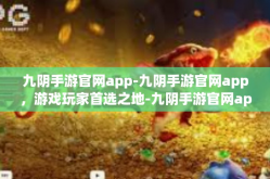 九阴手游官网app-九阴手游官网app，游戏玩家首选之地-九阴手游官网app