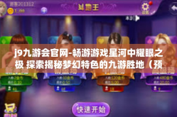 j9九游会官网-畅游游戏星河中耀眼之极 探索揭秘梦幻特色的九游胜地（预订您的旅程至j9九游会官网）j9九游会官网