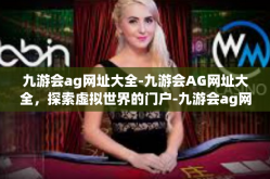 九游会ag网址大全-九游会AG网址大全，探索虚拟世界的门户-九游会ag网址大全