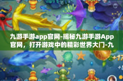 九游手游app官网-揭秘九游手游App官网，打开游戏中的精彩世界大门-九游手游app官网