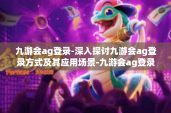 九游会ag登录-深入探讨九游会ag登录方式及其应用场景-九游会ag登录