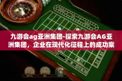 九游会ag亚洲集团-探索九游会AG亚洲集团，企业在现代化征程上的成功案例与智慧融合之旅-九游会ag亚洲集团
