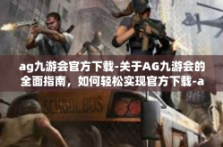 ag九游会官方下载-关于AG九游会的全面指南，如何轻松实现官方下载-ag九游会官方下载