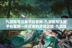 九游账号注册平台官网-九游账号注册平台官网—开启你的游戏之旅-九游账号注册平台官网