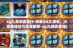 ag九游会登陆j9-探索AG九游会，J9登陆体验与深度解析-ag九游会登陆j9