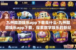 九州酷游娱乐app下载是什么-九州酷游娱乐app下载，探索数字娱乐的新纪元-九州酷游娱乐app下载是什么