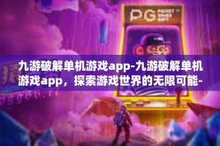 九游破解单机游戏app-九游破解单机游戏app，探索游戏世界的无限可能-九游破解单机游戏app