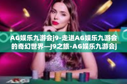 AG娱乐九游会j9-走进AG娱乐九游会的奇幻世界—J9之旅-AG娱乐九游会j9