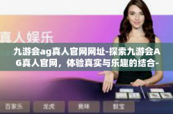 九游会ag真人官网网址-探索九游会AG真人官网，体验真实与乐趣的结合-九游会ag真人官网网址