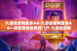 九游会官网登录AG-九游会官网登录AG—探索游戏世界的门户-九游会官网登录AG