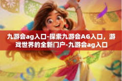 九游会ag入口-探索九游会AG入口，游戏世界的全新门户-九游会ag入口