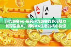 j9九游会ag-探究J9九游会的多元魅力和深层含义，揭秘AG生态的核心价值-j9九游会ag