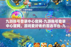 九游账号登录中心官网-九游账号登录中心官网，游戏爱好者的首选平台-九游账号登录中心官网