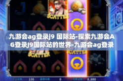 九游会ag登录j9 国际站-探索九游会AG登录J9国际站的世界-九游会ag登录j9 国际站