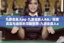 九游会真人ag-九游会真人AG，探索真实与虚拟的交融世界-九游会真人ag