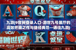 九游j9官网登录入口-游世九号展厅的高效把握之作与捷径典范—通往九游J9官网登录入口的深度指南-九游j9官网登录入口