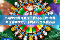 九游大厅游戏大厅下载app下载-九游大厅游戏大厅，下载APP尽享精彩游戏世界-九游大厅游戏大厅下载app下载