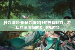 J9九游会-揭秘九游会J9的独特魅力，游戏的潮流领航者-J9九游会