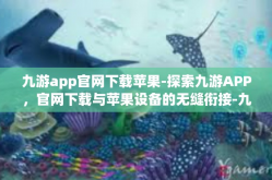 九游app官网下载苹果-探索九游APP，官网下载与苹果设备的无缝衔接-九游app官网下载苹果