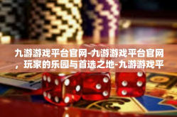 九游游戏平台官网-九游游戏平台官网，玩家的乐园与首选之地-九游游戏平台官网