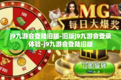 j9九游会登陆旧版-旧版j9九游会登录体验-j9九游会登陆旧版