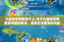 九游会官网登录不上-关于九游会官网登录问题的解决，遭遇无法登录的问题及其解决方法-九游会官网登录不上
