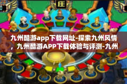 九州酷游app下载网址-探索九州风情，九州酷游APP下载体验与评测-九州酷游app下载网址