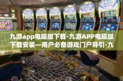 九游app电脑版下载-九游APP电脑版下载安装—用户必备游戏门户导引-九游app电脑版下载