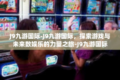 J9九游国际-J9九游国际，探索游戏与未来数娱乐的力量之旅-J9九游国际