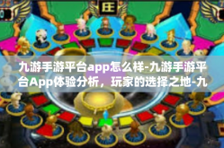 九游手游平台app怎么样-九游手游平台App体验分析，玩家的选择之地-九游手游平台app怎么样