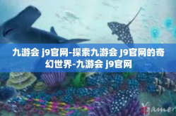 九游会 j9官网-探索九游会 J9官网的奇幻世界-九游会 j9官网