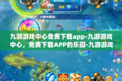 九游游戏中心免费下载app-九游游戏中心，免费下载APP的乐园-九游游戏中心免费下载app