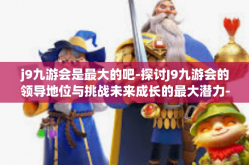 j9九游会是最大的吧-探讨J9九游会的领导地位与挑战未来成长的最大潜力-j9九游会是最大的吧