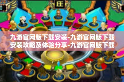 九游官网版下载安装-九游官网版下载安装攻略及体验分享-九游官网版下载安装