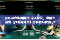 j9九游会备用网站-深入探究，理解九游会（j9备用网站）的特性与优点-j9九游会备用网站