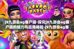 j9九游会ag客户端-探究j9九游会ag客户端的魅力与应用体验-j9九游会ag客户端