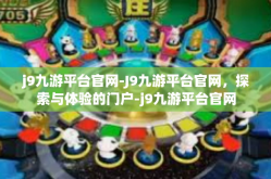 j9九游平台官网-J9九游平台官网，探索与体验的门户-j9九游平台官网