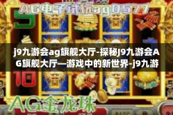 j9九游会ag旗舰大厅-探秘J9九游会AG旗舰大厅—游戏中的新世界-j9九游会ag旗舰大厅