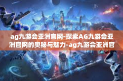 ag九游会亚洲官网-探索AG九游会亚洲官网的奥秘与魅力-ag九游会亚洲官网