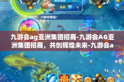 九游会ag亚洲集团招商-九游会AG亚洲集团招商，共创辉煌未来-九游会ag亚洲集团招商