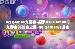 ag games九游会-探索AG Games与九游会的融合之路-ag games九游会