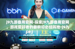 j9九游备用官网-探索j9九游备用官网，游戏爱好者的最前沿必经阵地-j9九游备用官网
