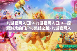 九游官网入口j9-九游官网入口J9—探索游戏的门户与集结之地-九游官网入口j9