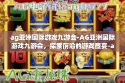 ag亚洲国际游戏九游会-AG亚洲国际游戏九游会，探索前沿的游戏盛宴-ag亚洲国际游戏九游会