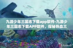 九游少年三国志下载app软件-九游少年三国志下载APP软件，探秘热血三国志的世界-九游少年三国志下载app软件